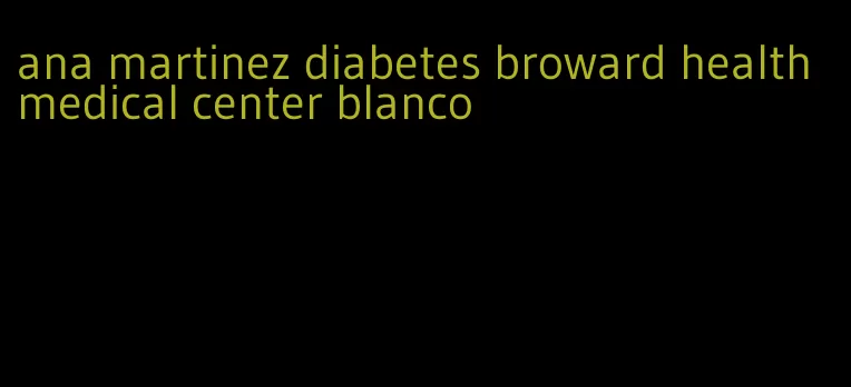 ana martinez diabetes broward health medical center blanco