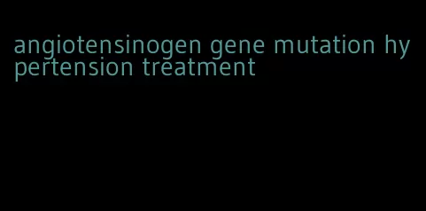 angiotensinogen gene mutation hypertension treatment