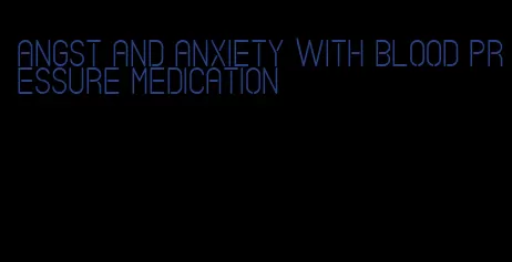 angst and anxiety with blood pressure medication