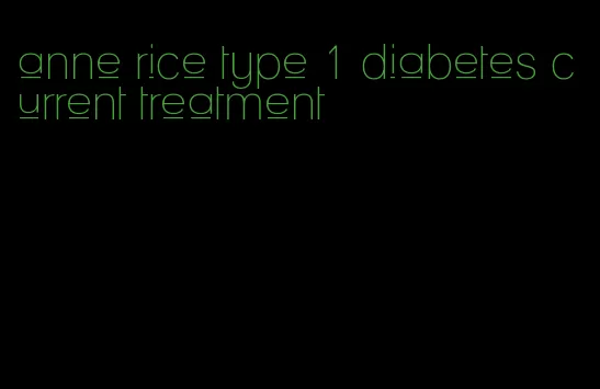 anne rice type 1 diabetes current treatment