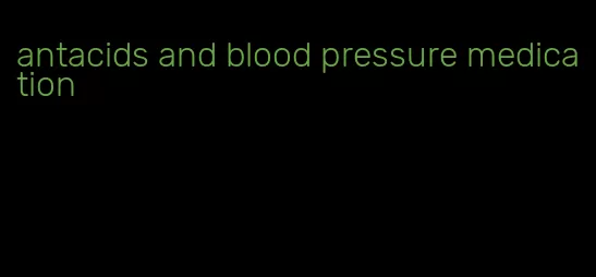 antacids and blood pressure medication