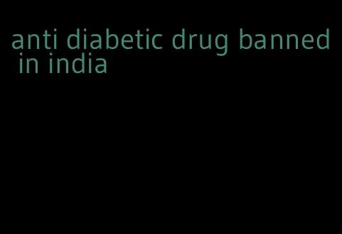 anti diabetic drug banned in india