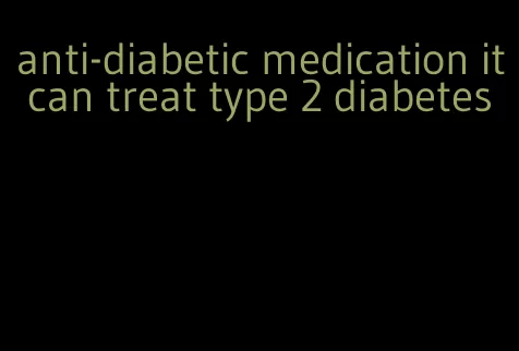 anti-diabetic medication it can treat type 2 diabetes