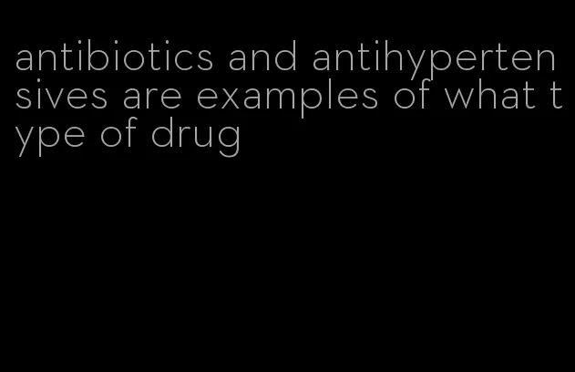 antibiotics and antihypertensives are examples of what type of drug