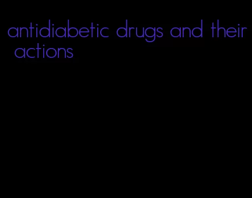 antidiabetic drugs and their actions