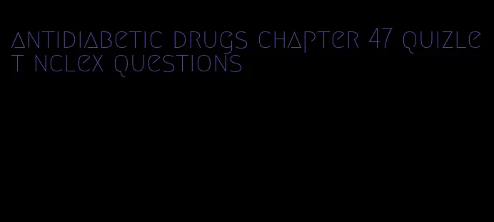 antidiabetic drugs chapter 47 quizlet nclex questions