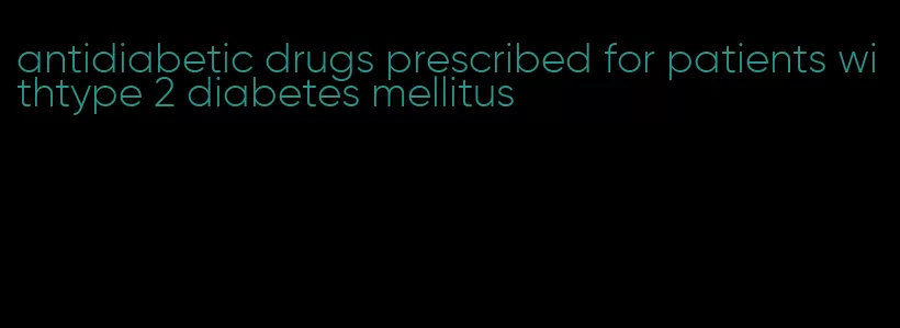 antidiabetic drugs prescribed for patients withtype 2 diabetes mellitus