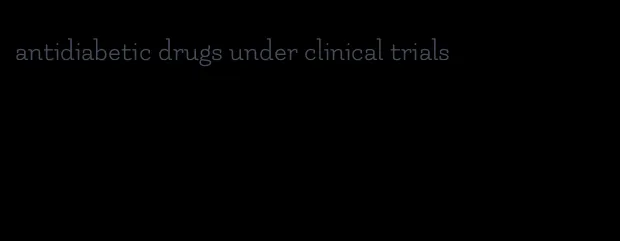antidiabetic drugs under clinical trials