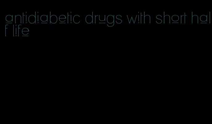 antidiabetic drugs with short half life