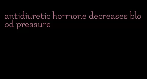 antidiuretic hormone decreases blood pressure