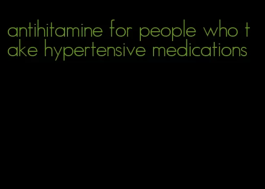 antihitamine for people who take hypertensive medications