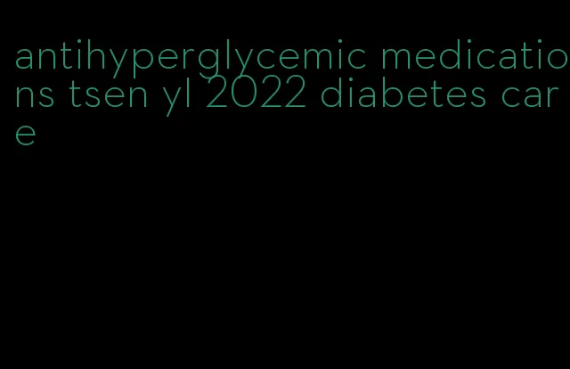 antihyperglycemic medications tsen yl 2022 diabetes care