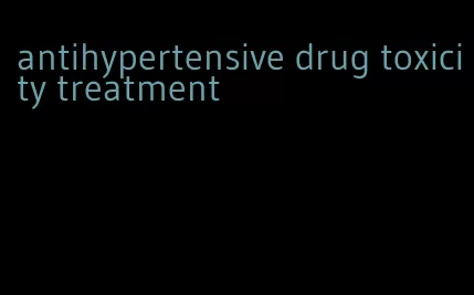 antihypertensive drug toxicity treatment