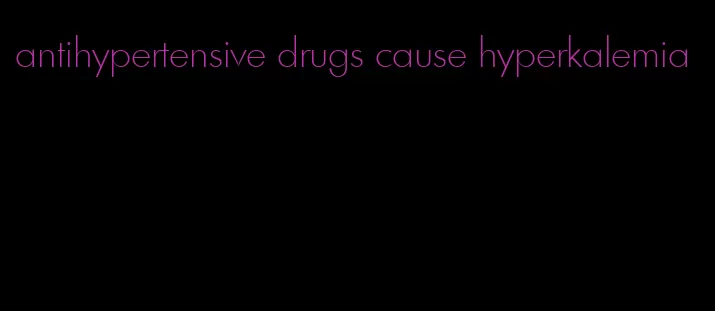 antihypertensive drugs cause hyperkalemia