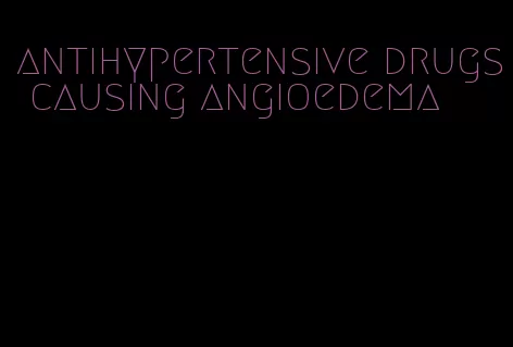 antihypertensive drugs causing angioedema