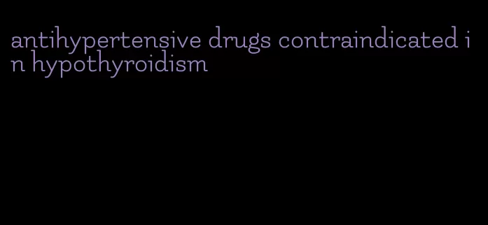 antihypertensive drugs contraindicated in hypothyroidism