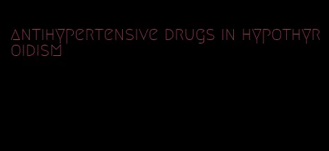 antihypertensive drugs in hypothyroidism