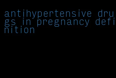 antihypertensive drugs in pregnancy definition
