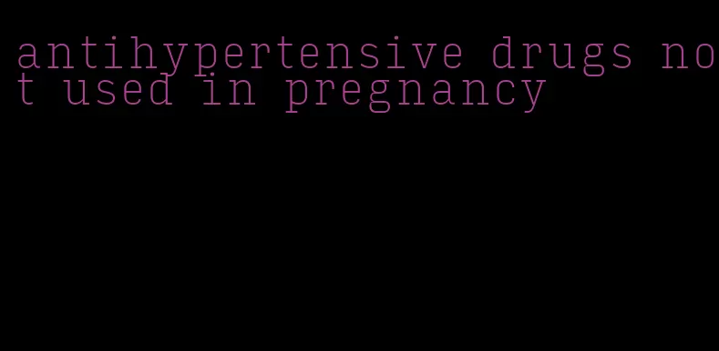 antihypertensive drugs not used in pregnancy