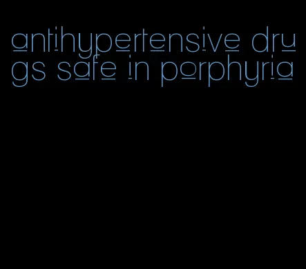 antihypertensive drugs safe in porphyria
