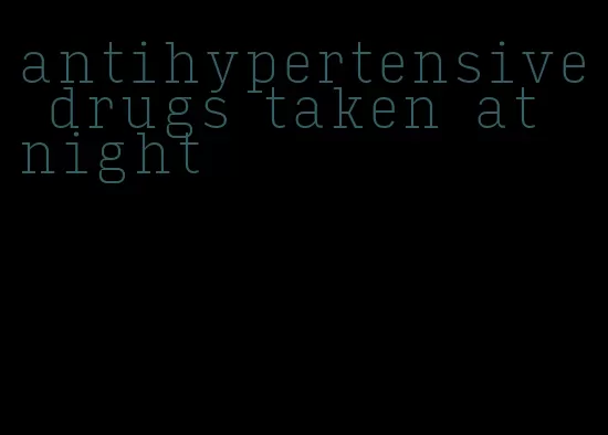 antihypertensive drugs taken at night