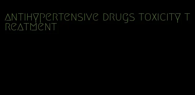 antihypertensive drugs toxicity treatment