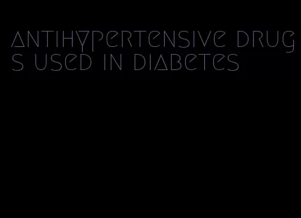 antihypertensive drugs used in diabetes