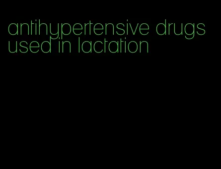 antihypertensive drugs used in lactation