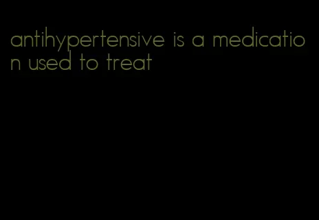 antihypertensive is a medication used to treat