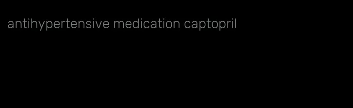 antihypertensive medication captopril