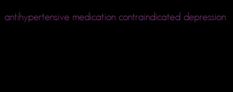 antihypertensive medication contraindicated depression