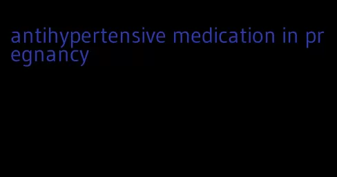 antihypertensive medication in pregnancy
