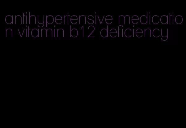antihypertensive medication vitamin b12 deficiency