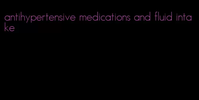 antihypertensive medications and fluid intake