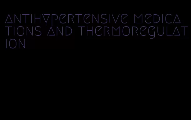 antihypertensive medications and thermoregulation