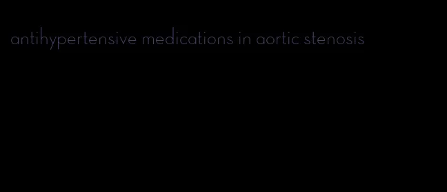 antihypertensive medications in aortic stenosis