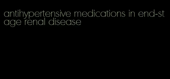 antihypertensive medications in end-stage renal disease