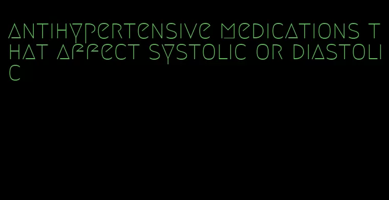 antihypertensive medications that affect systolic or diastolic