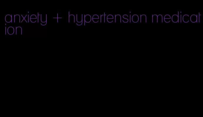 anxiety + hypertension medication