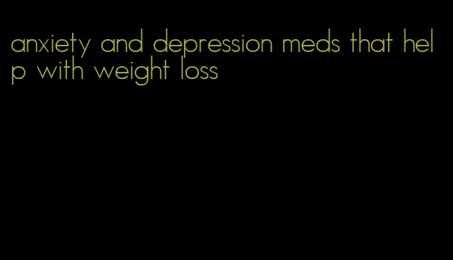 anxiety and depression meds that help with weight loss