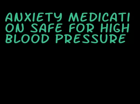 anxiety medication safe for high blood pressure