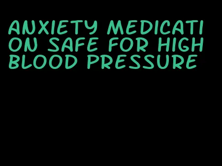 anxiety medication safe for high blood pressure