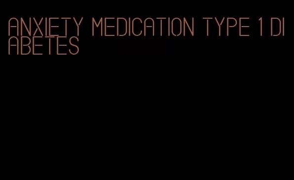 anxiety medication type 1 diabetes