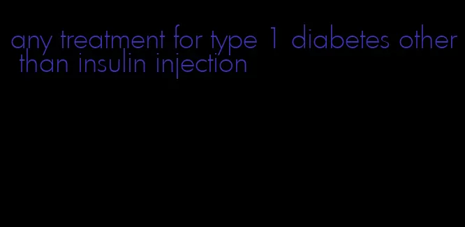 any treatment for type 1 diabetes other than insulin injection