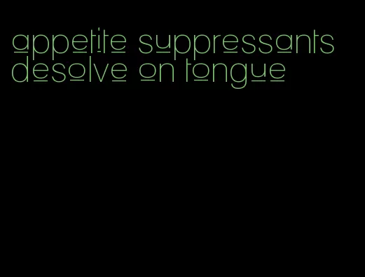 appetite suppressants desolve on tongue