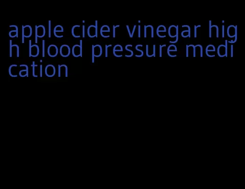 apple cider vinegar high blood pressure medication