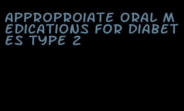 approproiate oral medications for diabetes type 2
