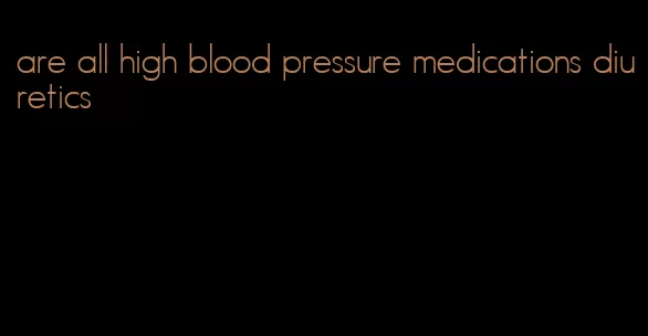 are all high blood pressure medications diuretics