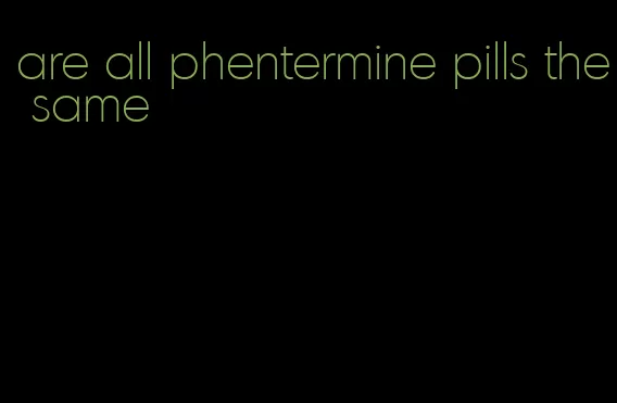 are all phentermine pills the same