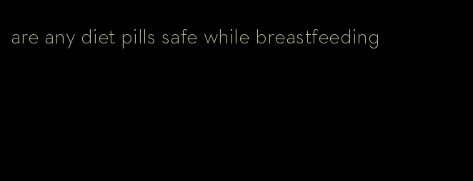 are any diet pills safe while breastfeeding